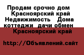 Продам срочно дом - Красноярский край Недвижимость » Дома, коттеджи, дачи обмен   . Красноярский край